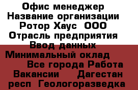 Офис-менеджер › Название организации ­ Ротор Хаус, ООО › Отрасль предприятия ­ Ввод данных › Минимальный оклад ­ 18 000 - Все города Работа » Вакансии   . Дагестан респ.,Геологоразведка п.